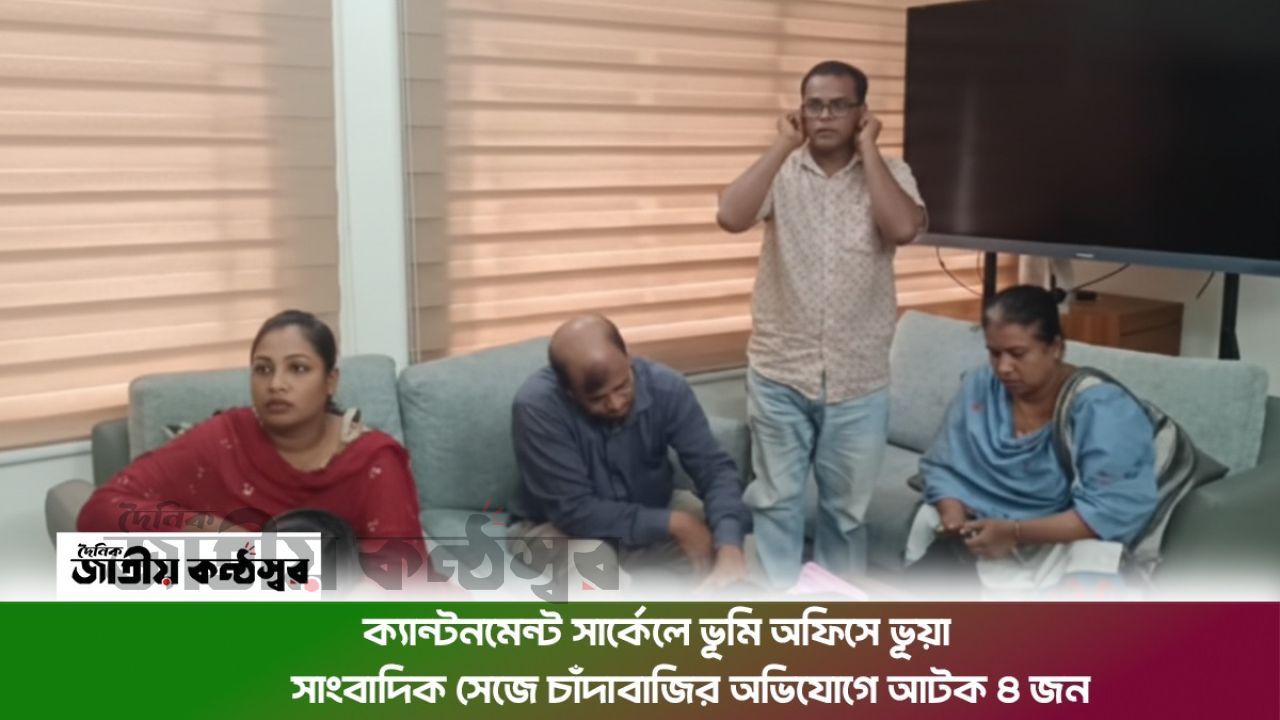 ক্যান্টনমেন্ট সার্কেল ভূমি অফিসে ভুয়া সাংবাদিক সেজে চাঁদাবাজির অভিযোগে আটক ৪